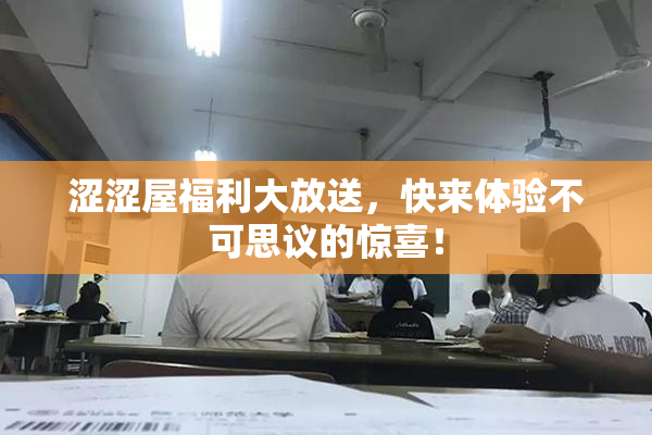 涩涩屋福利大放送，快来体验不可思议的惊喜！