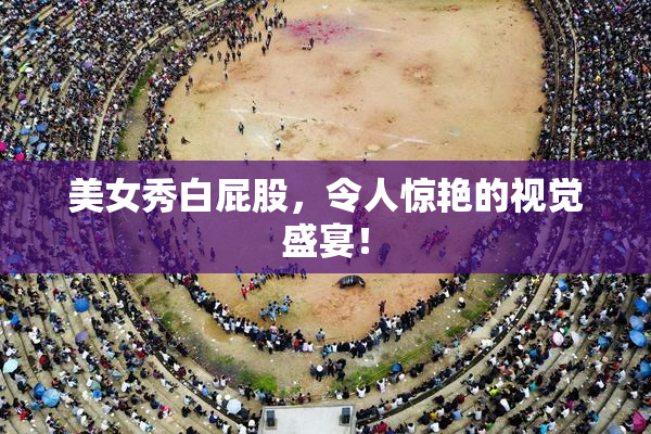 美女秀白屁股，令人惊艳的视觉盛宴！