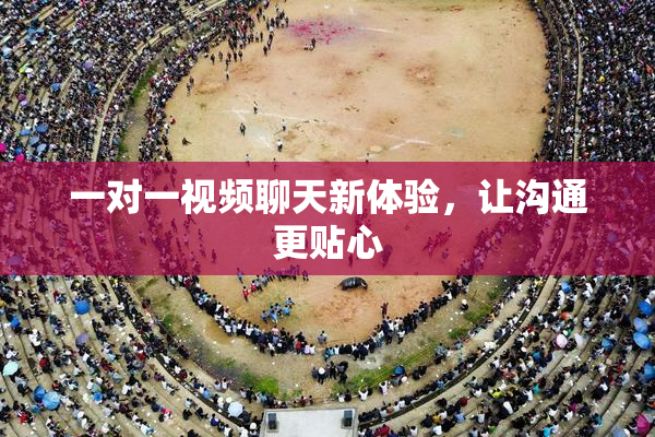 一对一视频聊天新体验，让沟通更贴心