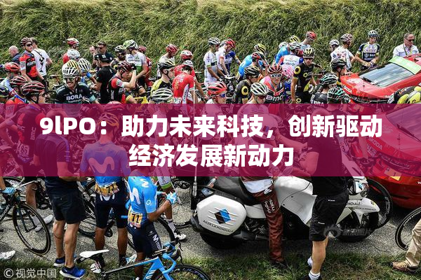 9lPO：助力未来科技，创新驱动经济发展新动力