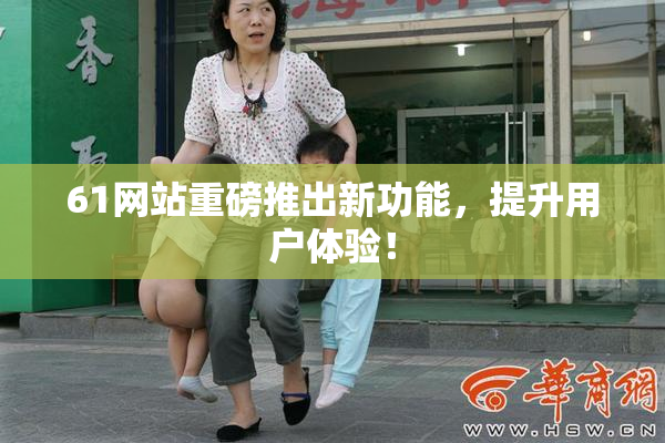 61网站重磅推出新功能，提升用户体验！