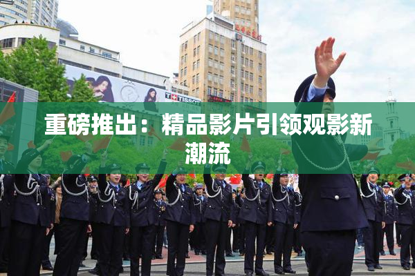 重磅推出：精品影片引领观影新潮流