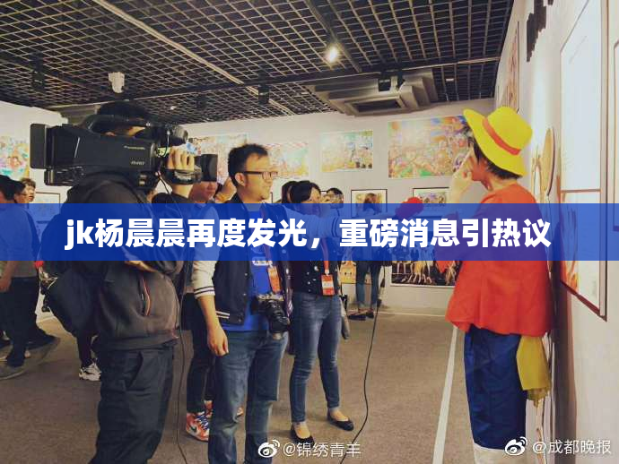 jk杨晨晨再度发光，重磅消息引热议