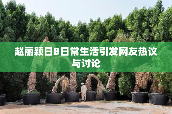赵丽颖日B日常生活引发网友热议与讨论