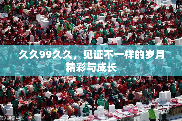 久久99久久，见证不一样的岁月精彩与成长