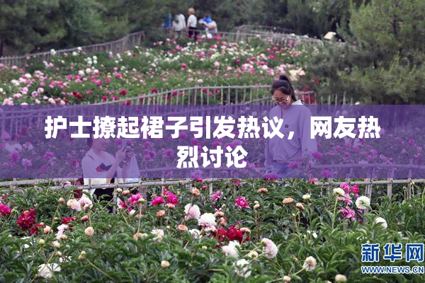 护士撩起裙子引发热议，网友热烈讨论