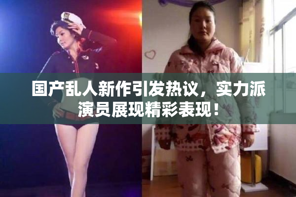国产乱人新作引发热议，实力派演员展现精彩表现！