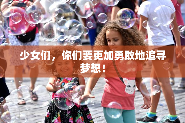 少女们，你们要更加勇敢地追寻梦想！