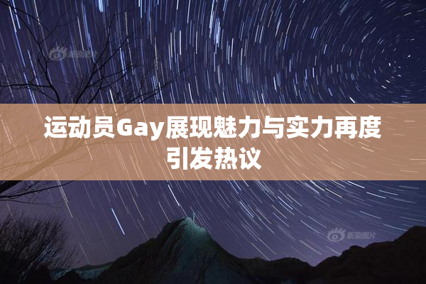 运动员Gay展现魅力与实力再度引发热议
