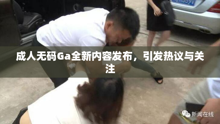 成人无码Ga全新内容发布，引发热议与关注