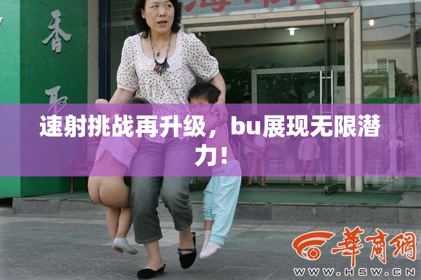 速射挑战再升级，bu展现无限潜力！