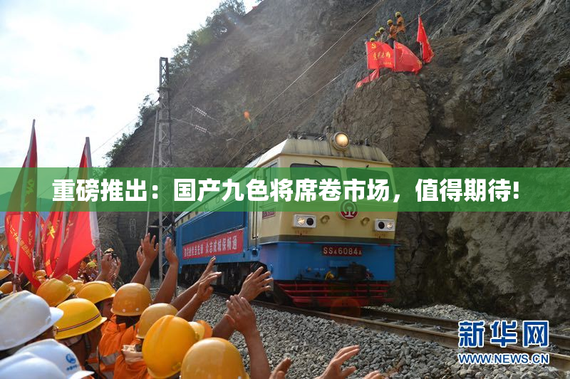 重磅推出：国产九色将席卷市场，值得期待!