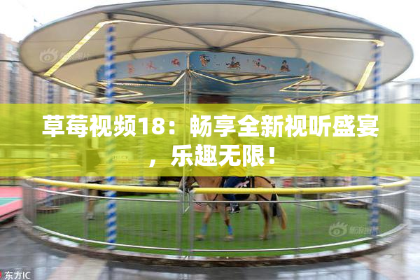 草莓视频18：畅享全新视听盛宴，乐趣无限！