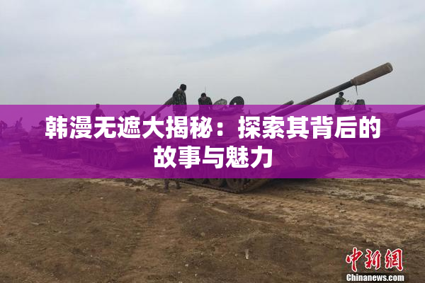 韩漫无遮大揭秘：探索其背后的故事与魅力