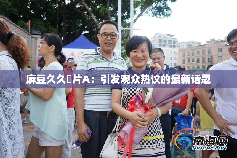 麻豆久久婬片A：引发观众热议的最新话题