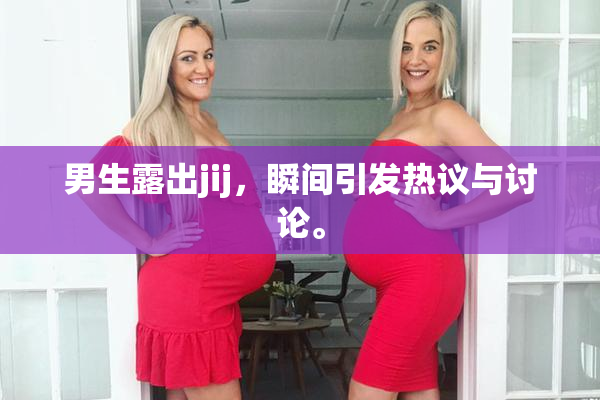 男生露出jij，瞬间引发热议与讨论。