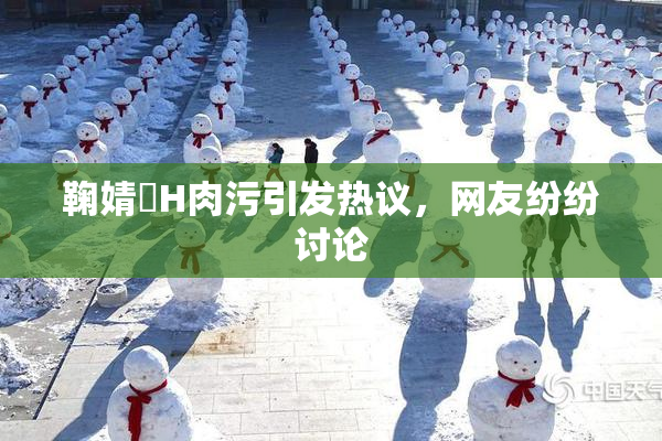 鞠婧祎H肉污引发热议，网友纷纷讨论