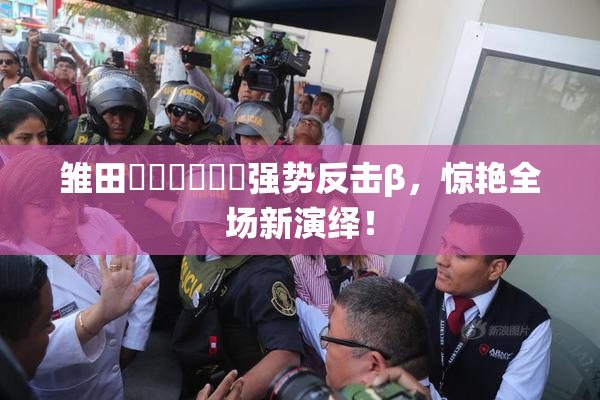 雏田❌‌❌‌❌‌强势反击β，惊艳全场新演绎！