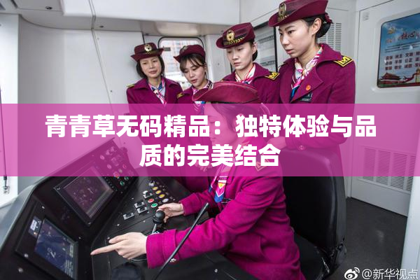 青青草无码精品：独特体验与品质的完美结合