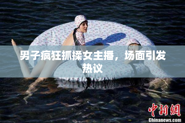 男子疯狂抓揉女主播，场面引发热议