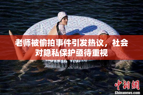 老师被偷拍事件引发热议，社会对隐私保护亟待重视
