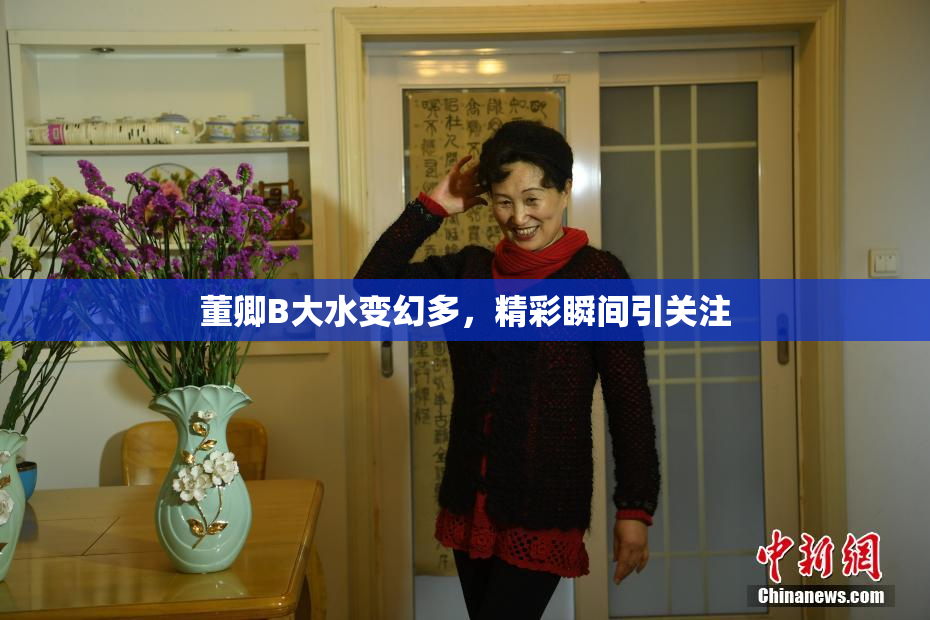 董卿B大水变幻多，精彩瞬间引关注