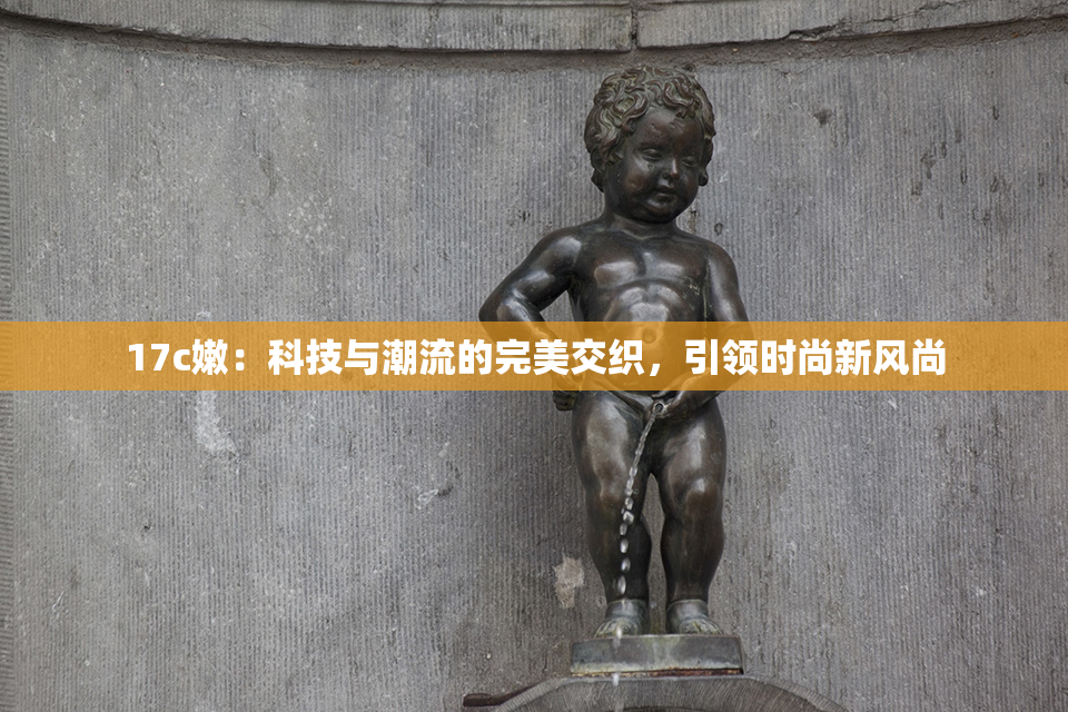 17c嫩：科技与潮流的完美交织，引领时尚新风尚