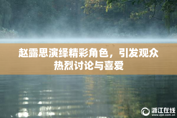 赵露思演绎精彩角色，引发观众热烈讨论与喜爱