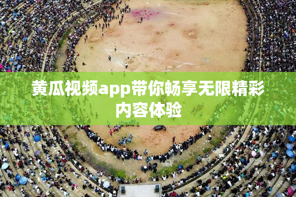 黄瓜视频app带你畅享无限精彩内容体验