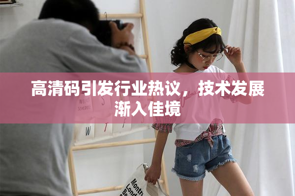 高清码引发行业热议，技术发展渐入佳境