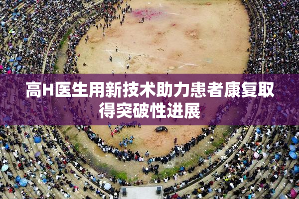 高H医生用新技术助力患者康复取得突破性进展