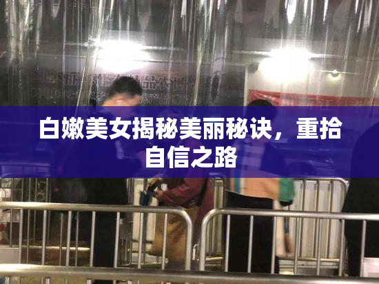 白嫩美女揭秘美丽秘诀，重拾自信之路