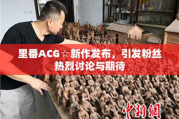 里番ACG☆新作发布，引发粉丝热烈讨论与期待