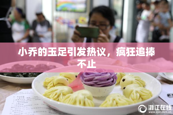 小乔的玉足引发热议，疯狂追捧不止