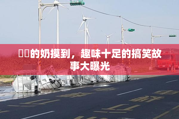 妺妺的奶摸到，趣味十足的搞笑故事大曝光