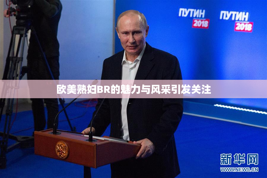 欧美熟妇BR的魅力与风采引发关注