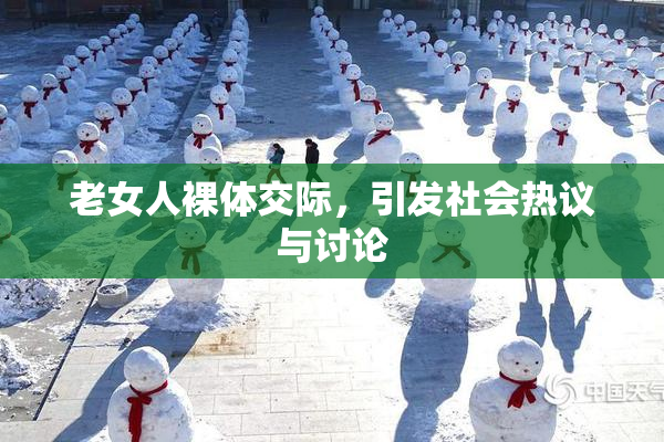 老女人裸体交际，引发社会热议与讨论