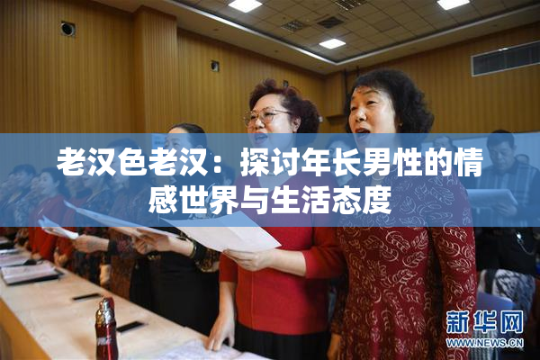 老汉色老汉：探讨年长男性的情感世界与生活态度