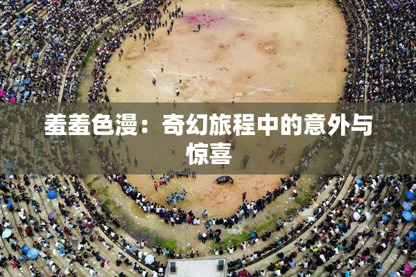 羞羞色漫：奇幻旅程中的意外与惊喜