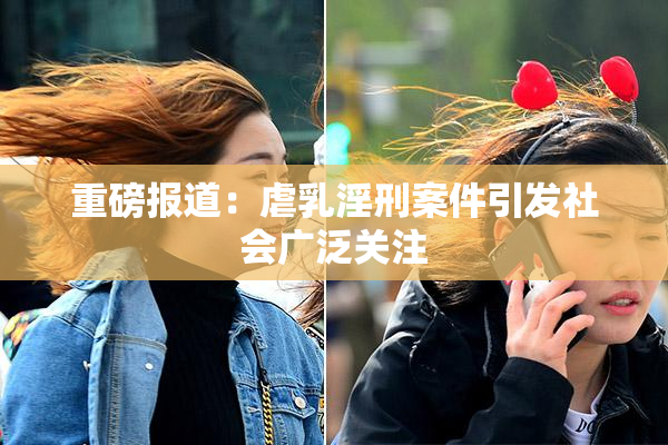重磅报道：虐乳淫刑案件引发社会广泛关注