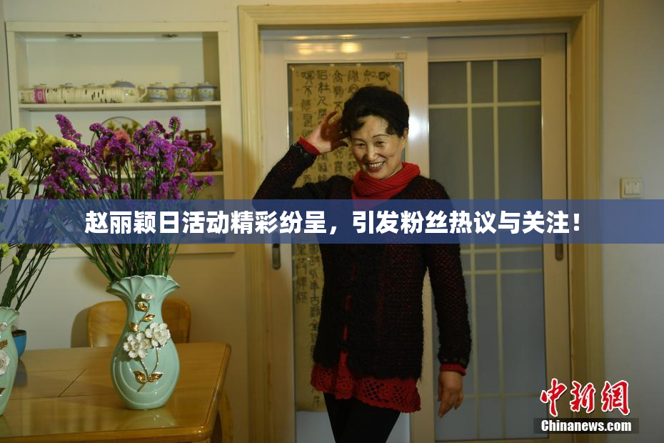 赵丽颖日活动精彩纷呈，引发粉丝热议与关注！