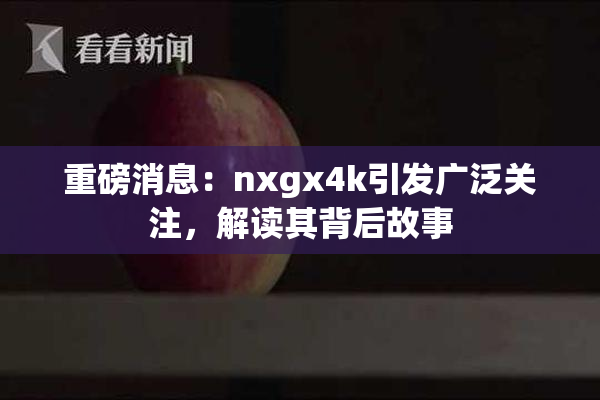 重磅消息：nxgx4k引发广泛关注，解读其背后故事