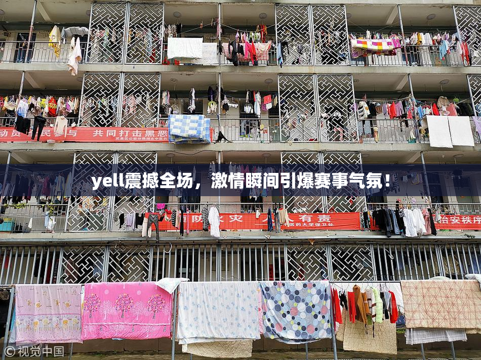 yell震撼全场，激情瞬间引爆赛事气氛！