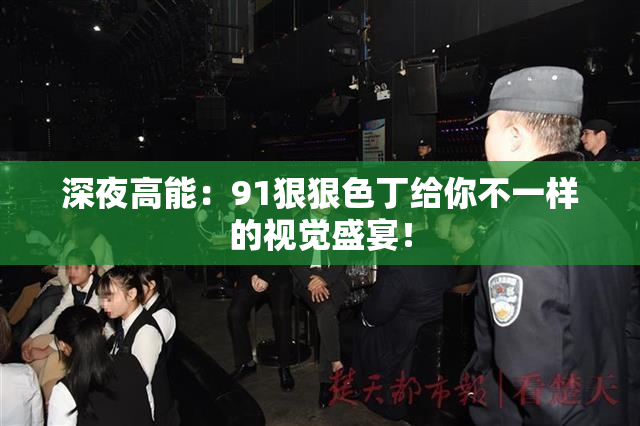 深夜高能：91狠狠色丁给你不一样的视觉盛宴！