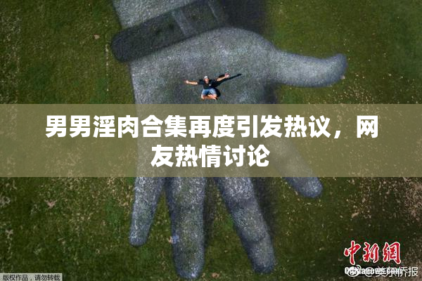 男男淫肉合集再度引发热议，网友热情讨论