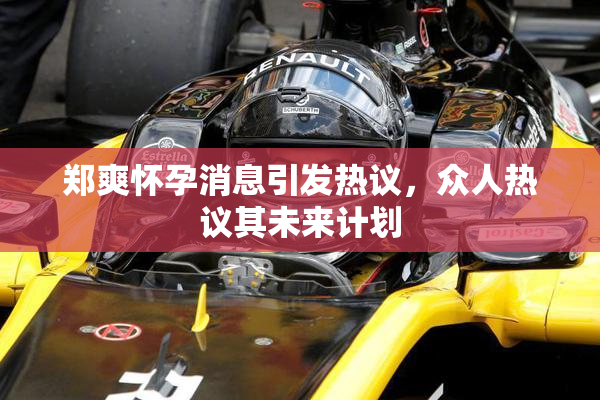 郑爽怀孕消息引发热议，众人热议其未来计划