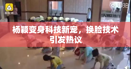 杨颖变身科技新宠，换脸技术引发热议