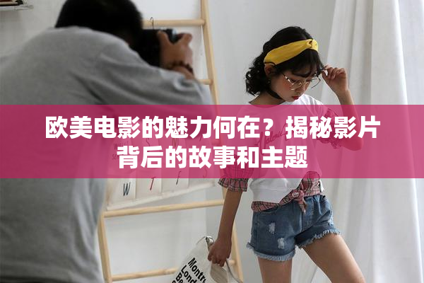 欧美电影的魅力何在？揭秘影片背后的故事和主题