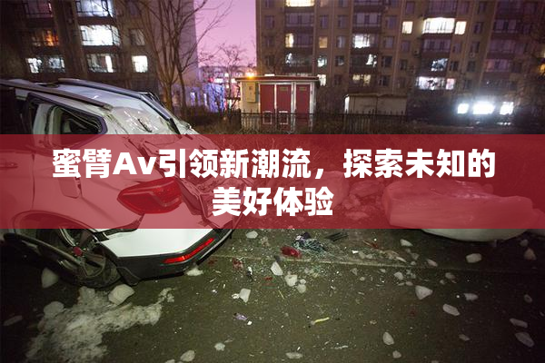 蜜臂Av引领新潮流，探索未知的美好体验