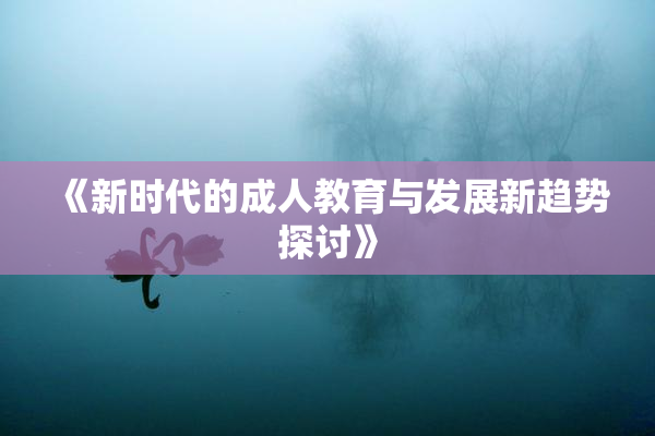 《新时代的成人教育与发展新趋势探讨》
